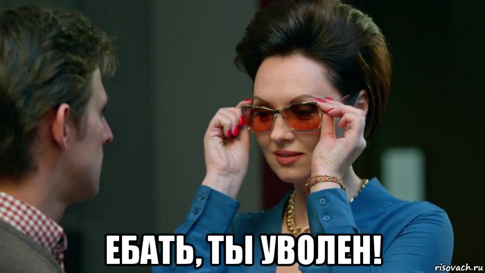  ебать, ты уволен!