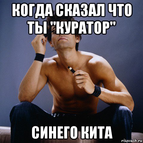 когда сказал что ты "куратор" синего кита