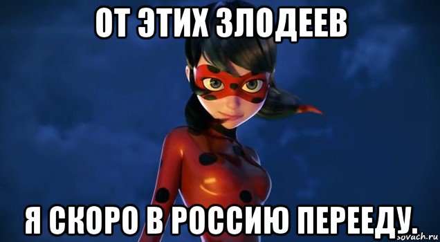 от этих злодеев я скоро в россию перееду.