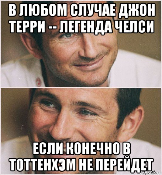 в любом случае джон терри -- легенда челси если конечно в тоттенхэм не перейдет