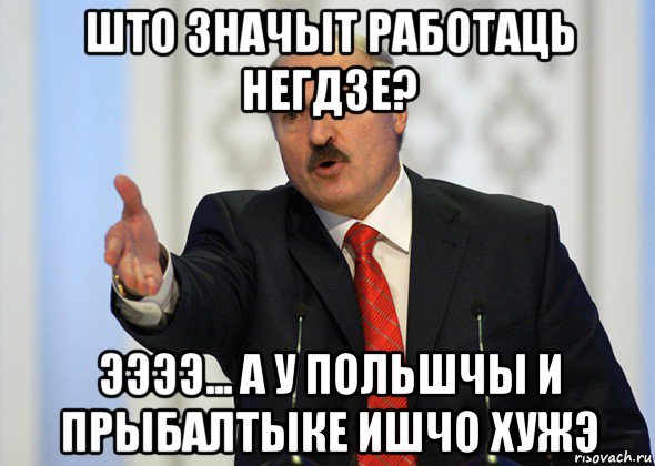 што значыт работаць негдзе? ээээ... а у польшчы и прыбалтыке ишчо хужэ, Мем лукашенко