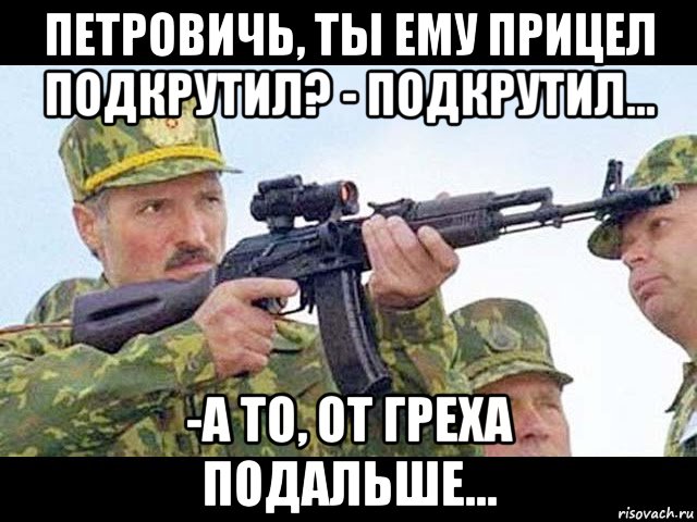 петровичь, ты ему прицел подкрутил? - подкрутил... -а то, от греха подальше...