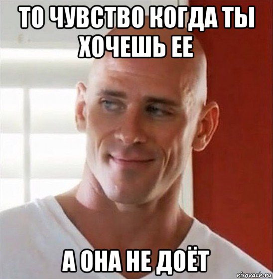 то чувство когда ты хочешь ее а она не доёт