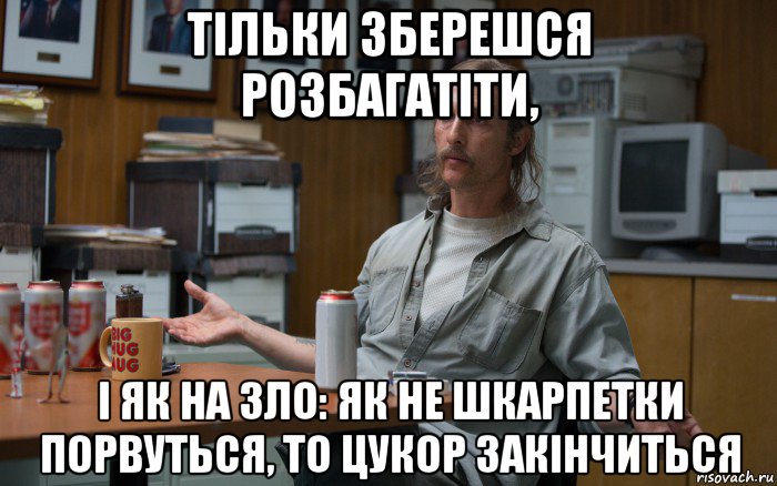 тільки зберешся розбагатіти, і як на зло: як не шкарпетки порвуться, то цукор закінчиться