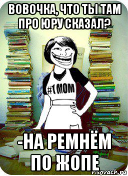 вовочка, что ты там про юру сказал? -на ремнём по жопе, Мем Мама