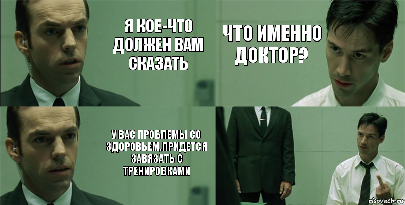 Я кое-что должен вам сказать У вас проблемы со здоровьем,придется завязать с тренировками Что именно доктор? 