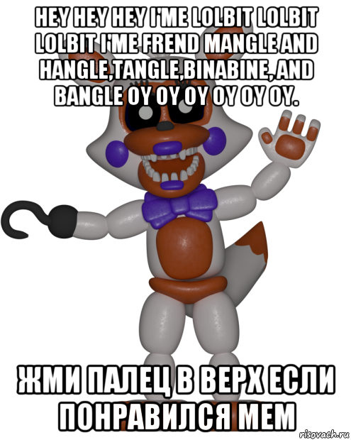 hey hey hey i'me lolbit lolbit lolbit i'me frend mangle and hangle,tangle,binabine, and bangle oy oy oy oy oy oy. жми палец в верх если понравился мем