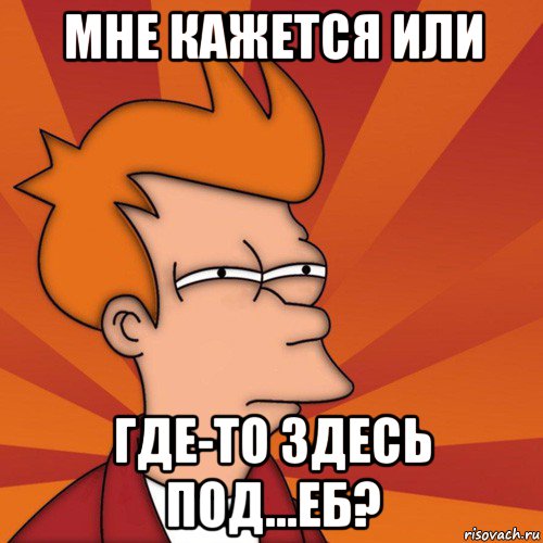 мне кажется или где-то здесь под...еб?, Мем Мне кажется или (Фрай Футурама)