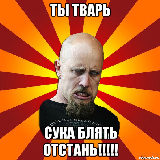 ты тварь сука блять отстань!!!!!