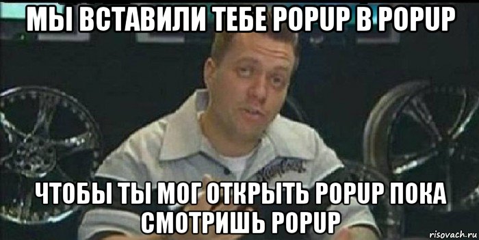 мы вставили тебе popup в popup чтобы ты мог открыть popup пока смотришь popup