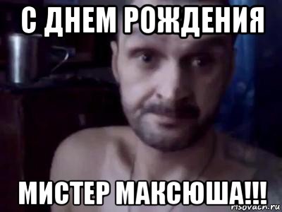 с днем рождения мистер максюша!!!
