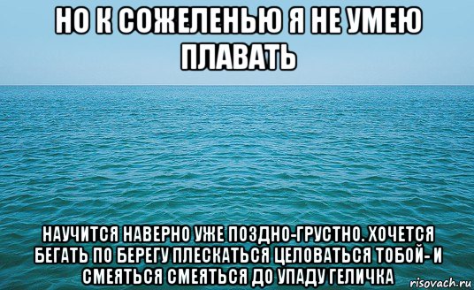 но к сожеленью я не умею плавать научится наверно уже поздно-грустно. хочется бегать по берегу плескаться целоваться тобой- и смеяться смеяться до упаду геличка, Мем Море