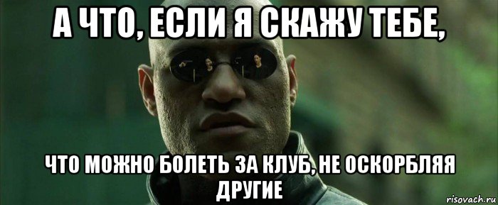 а что, если я скажу тебе, что можно болеть за клуб, не оскорбляя другие, Мем  морфеус