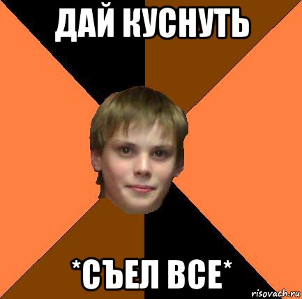 дай куснуть *съел все*