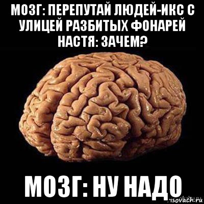 мозг: перепутай людей-икс с улицей разбитых фонарей настя: зачем? мозг: ну надо