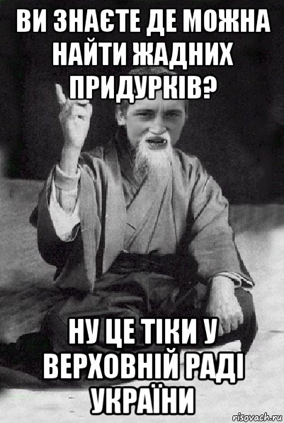 ви знаєте де можна найти жадних придурків? ну це тіки у верховній раді україни, Мем Мудрий паца