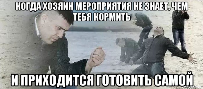 когда хозяин мероприятия не знает, чем тебя кормить и приходится готовить самой, Мем Мужик песок