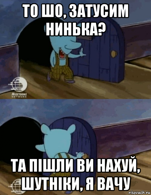то шо, затусим нинька? та пішли ви нахуй, шутніки, я вачу