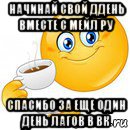 начинай свой ддень вместе с мейл ру спасибо за еще один день лагов в вк, Мем Начни свой день