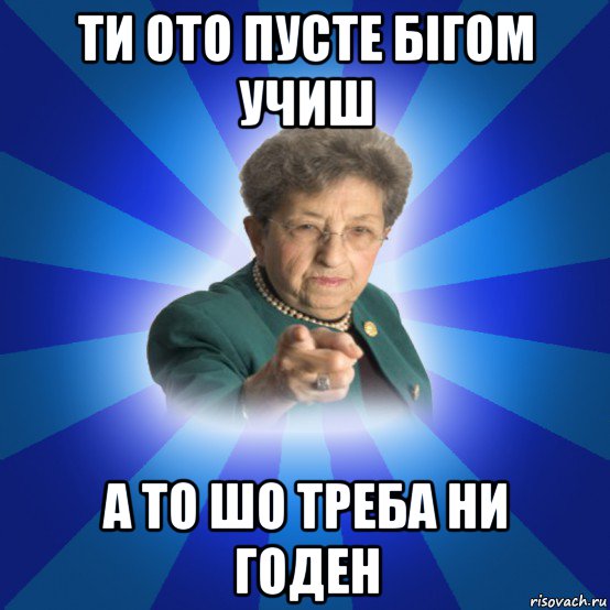 ти ото пусте бігом учиш а то шо треба ни годен, Мем Наталья Ивановна