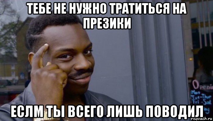 тебе не нужно тратиться на презики еслм ты всего лишь поводил