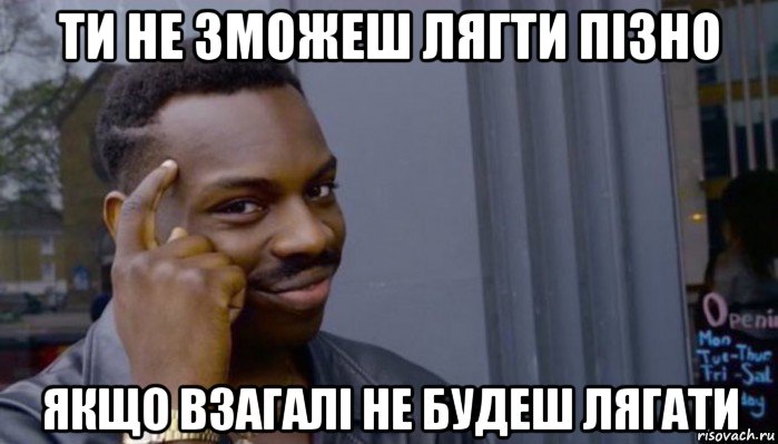 ти не зможеш лягти пізно якщо взагалі не будеш лягати