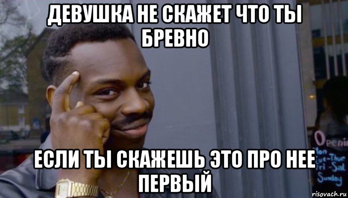 девушка не скажет что ты бревно если ты скажешь это про нее первый, Мем Не делай не будет