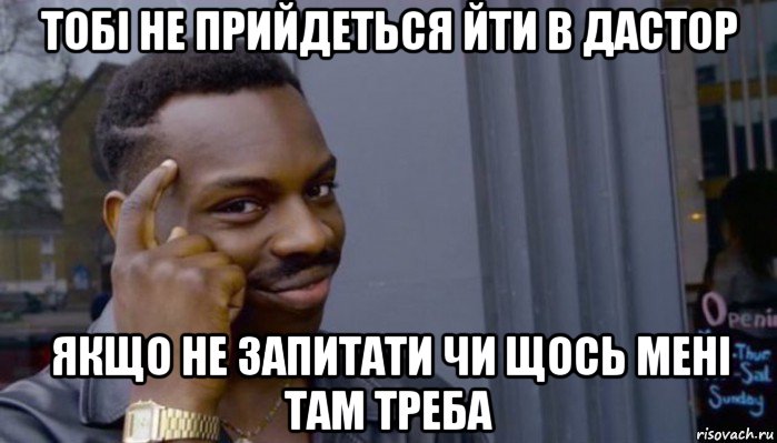 тобі не прийдеться йти в дастор якщо не запитати чи щось мені там треба