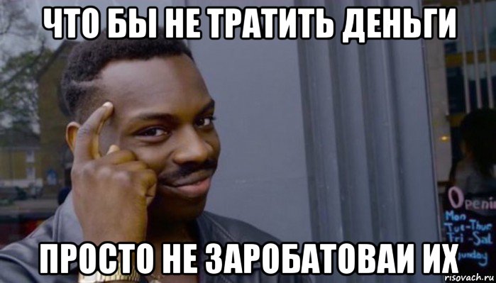 что бы не тратить деньги просто не заробатоваи их