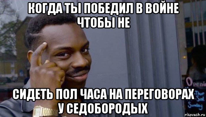 когда ты победил в войне чтобы не сидеть пол часа на переговорах у седобородых