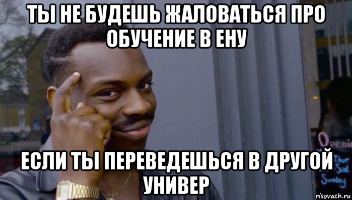 ты не будешь жаловаться про обучение в ену если ты переведешься в другой универ, Мем Не делай не будет