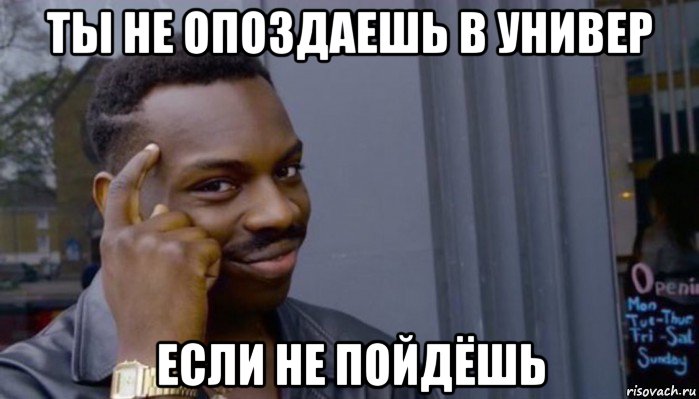 ты не опоздаешь в универ если не пойдёшь