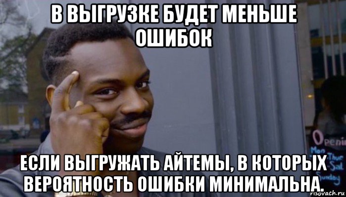 в выгрузке будет меньше ошибок если выгружать айтемы, в которых вероятность ошибки минимальна., Мем Не делай не будет