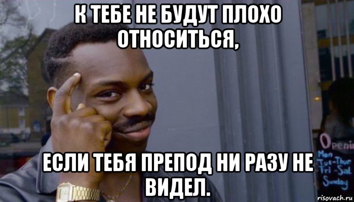 к тебе не будут плохо относиться, если тебя препод ни разу не видел.