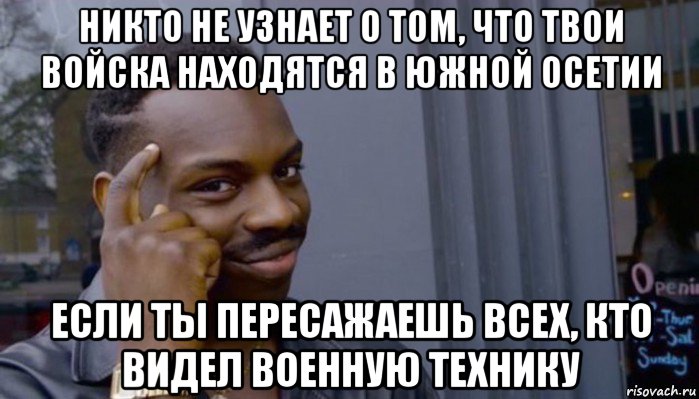 никто не узнает о том, что твои войска находятся в южной осетии если ты пересажаешь всех, кто видел военную технику, Мем Не делай не будет