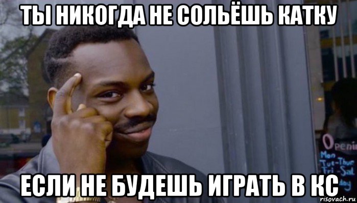 ты никогда не сольёшь катку если не будешь играть в кс, Мем Не делай не будет