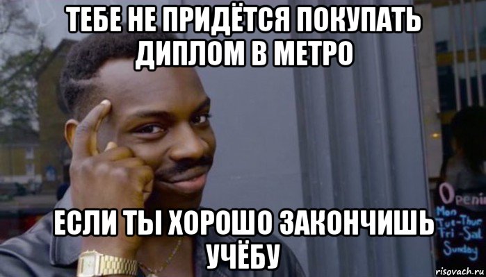 тебе не придётся покупать диплом в метро если ты хорошо закончишь учёбу