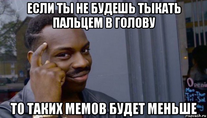 если ты не будешь тыкать пальцем в голову то таких мемов будет меньше, Мем Не делай не будет