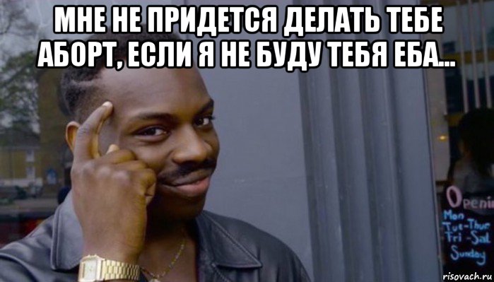 мне не придется делать тебе аборт, если я не буду тебя еба... 