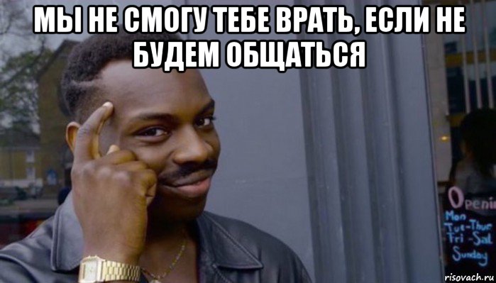 мы не смогу тебе врать, если не будем общаться 