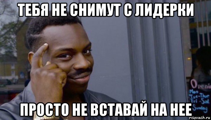 тебя не снимут с лидерки просто не вставай на нее, Мем Не делай не будет