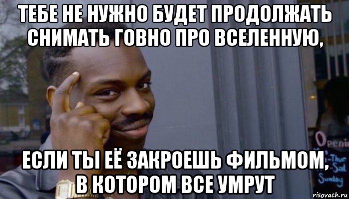 тебе не нужно будет продолжать снимать говно про вселенную, если ты её закроешь фильмом, в котором все умрут, Мем Не делай не будет