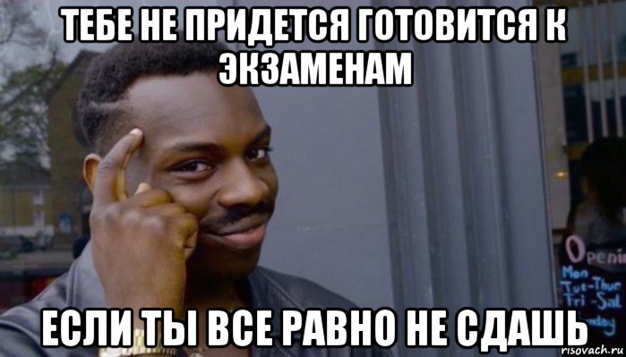 тебе не придется готовится к экзаменам если ты все равно не сдашь