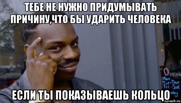 тебе не нужно придумывать причину,что бы ударить человека если ты показываешь кольцо