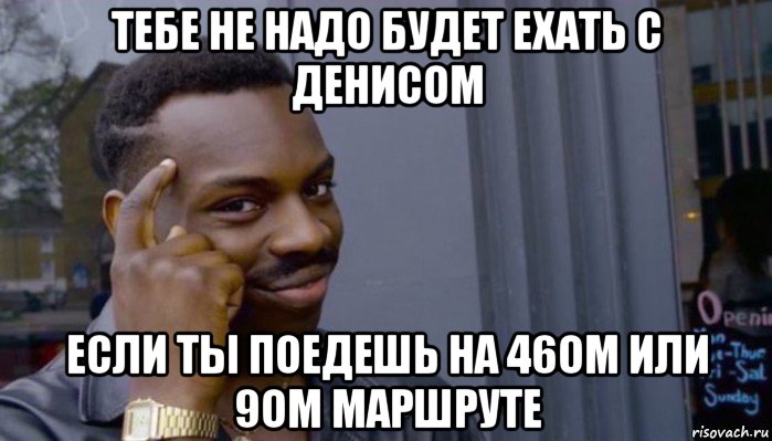 тебе не надо будет ехать с денисом если ты поедешь на 46ом или 9ом маршруте, Мем Не делай не будет