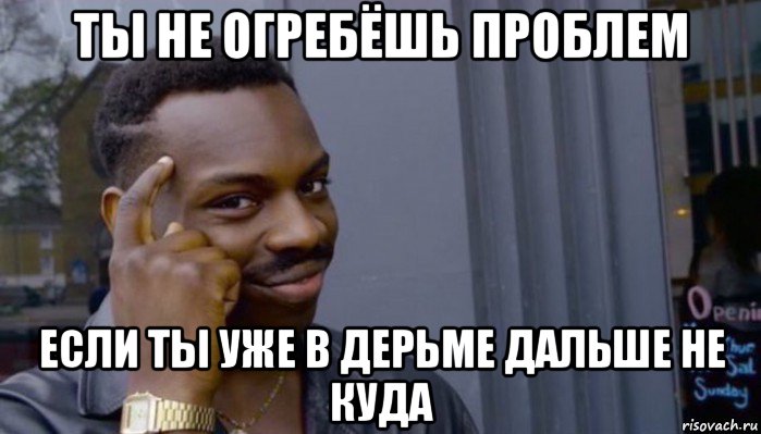 ты не огребёшь проблем если ты уже в дерьме дальше не куда