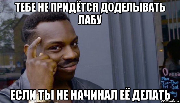 тебе не придётся доделывать лабу если ты не начинал её делать, Мем Не делай не будет