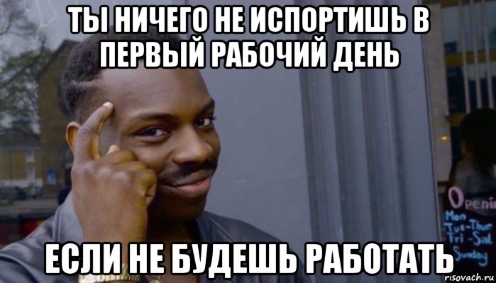 ты ничего не испортишь в первый рабочий день если не будешь работать, Мем Не делай не будет