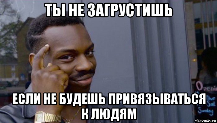 ты не загрустишь если не будешь привязываться к людям, Мем Не делай не будет