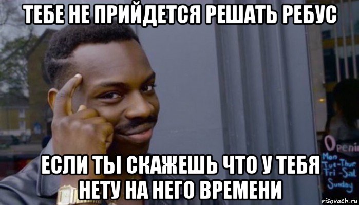 тебе не прийдется решать ребус если ты скажешь что у тебя нету на него времени, Мем Не делай не будет